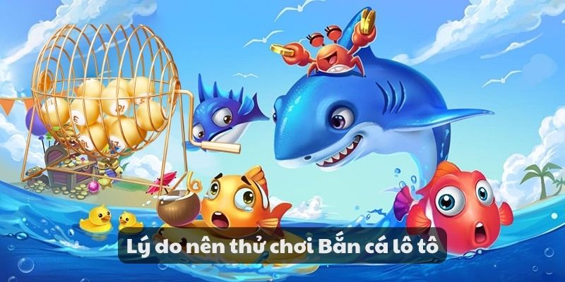 Lý do nên thử chơi bắn cá lô tô